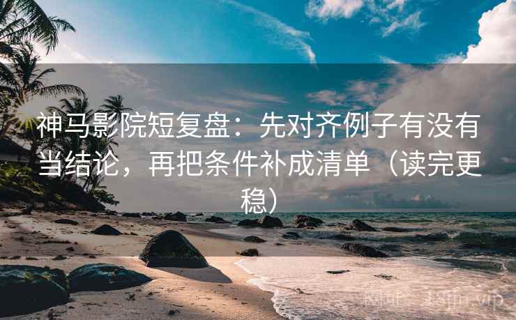 神马影院短复盘：先对齐例子有没有当结论，再把条件补成清单（读完更稳）