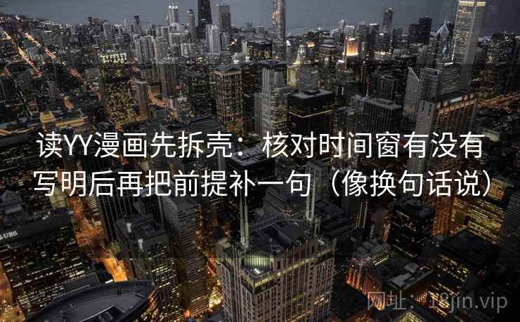 读YY漫画先拆壳：核对时间窗有没有写明后再把前提补一句（像换句话说）
