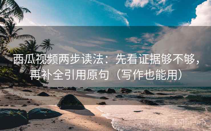 西瓜视频两步读法：先看证据够不够，再补全引用原句（写作也能用）