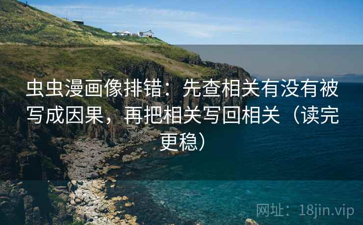 虫虫漫画像排错：先查相关有没有被写成因果，再把相关写回相关（读完更稳）