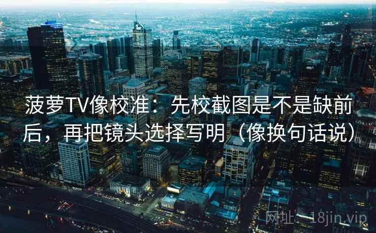菠萝TV像校准：先校截图是不是缺前后，再把镜头选择写明（像换句话说）