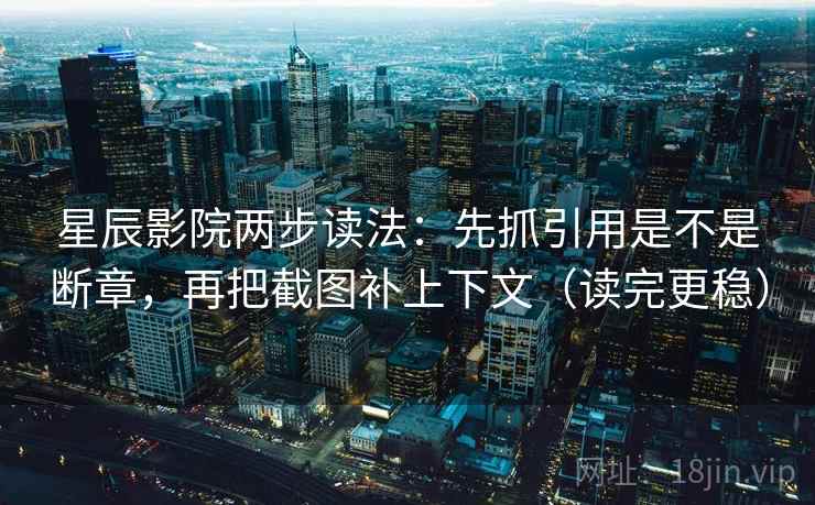 星辰影院两步读法：先抓引用是不是断章，再把截图补上下文（读完更稳）