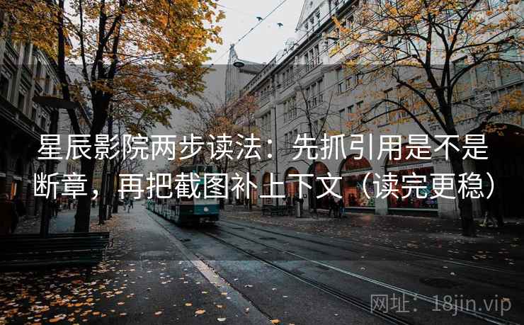 星辰影院两步读法：先抓引用是不是断章，再把截图补上下文（读完更稳）