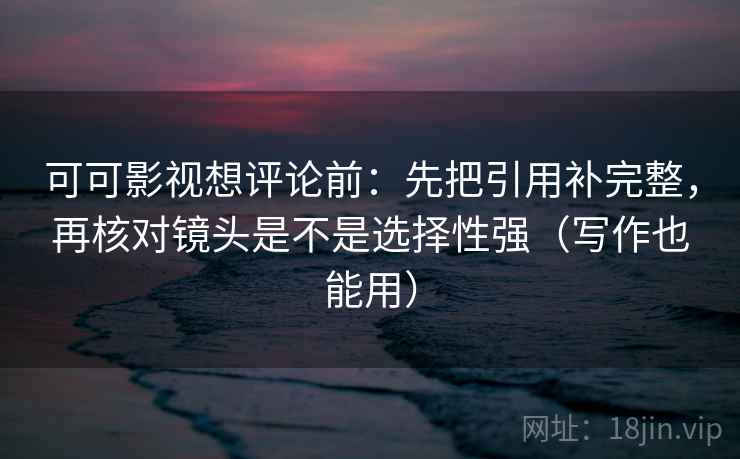 可可影视想评论前：先把引用补完整，再核对镜头是不是选择性强（写作也能用）