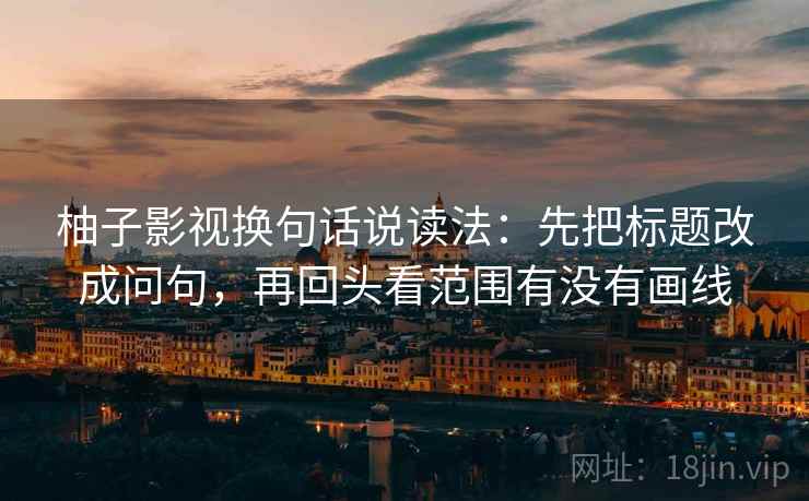 柚子影视换句话说读法：先把标题改成问句，再回头看范围有没有画线