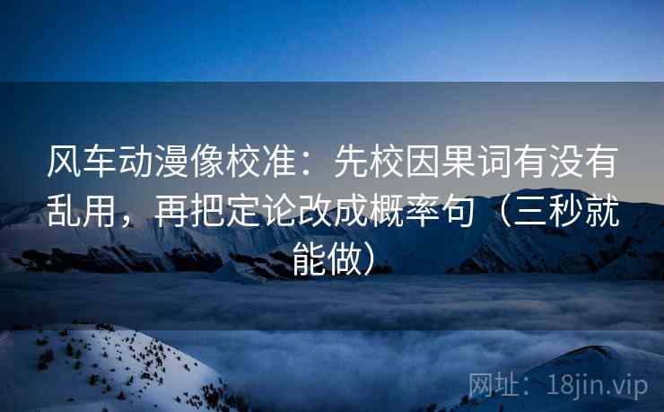 风车动漫像校准：先校因果词有没有乱用，再把定论改成概率句（三秒就能做）