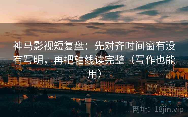 神马影视短复盘：先对齐时间窗有没有写明，再把轴线读完整（写作也能用）