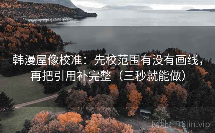 韩漫屋像校准：先校范围有没有画线，再把引用补完整（三秒就能做）