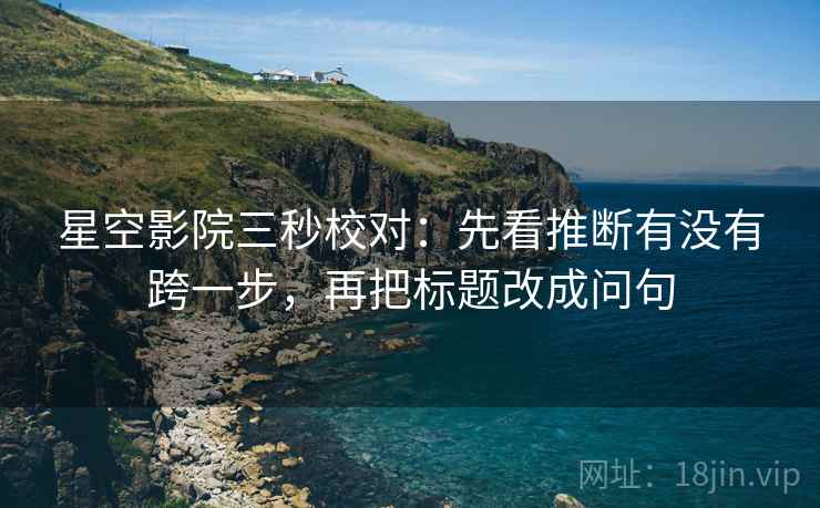 星空影院三秒校对：先看推断有没有跨一步，再把标题改成问句