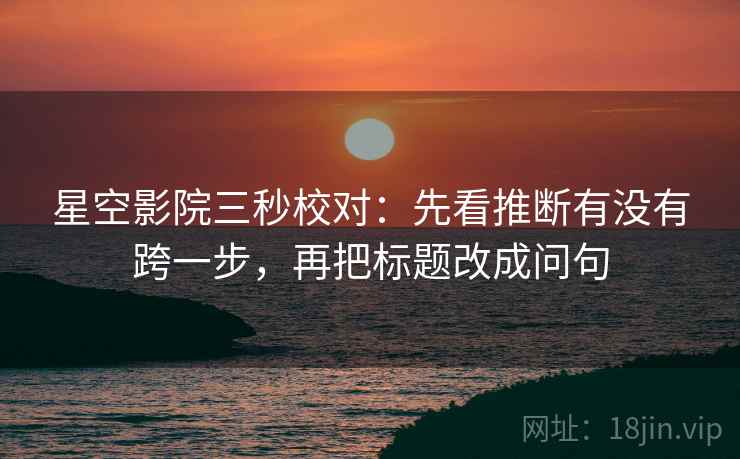 星空影院三秒校对：先看推断有没有跨一步，再把标题改成问句