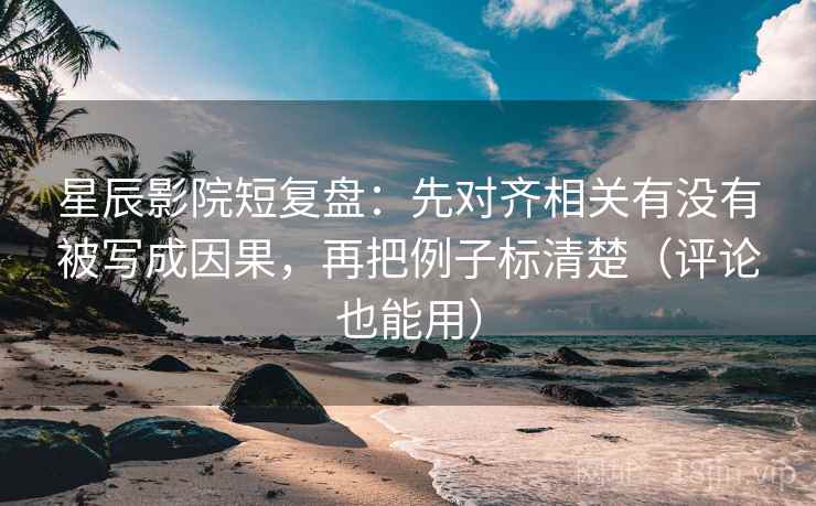 星辰影院短复盘：先对齐相关有没有被写成因果，再把例子标清楚（评论也能用）