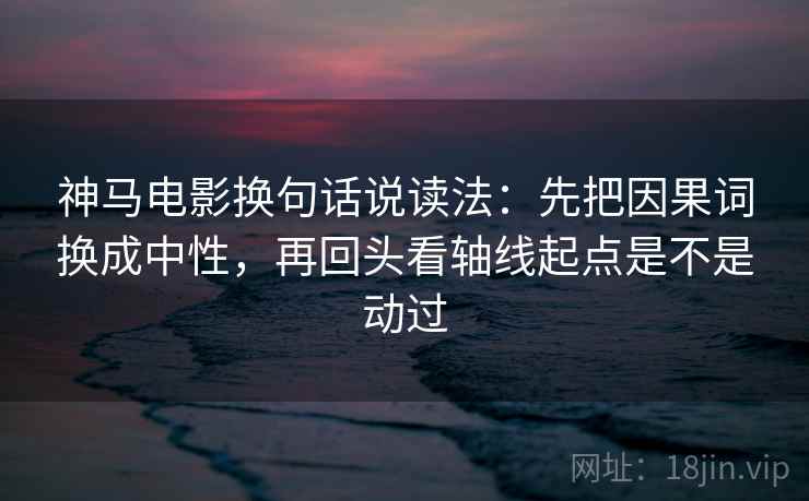 神马电影换句话说读法：先把因果词换成中性，再回头看轴线起点是不是动过
