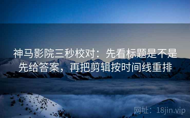 神马影院三秒校对：先看标题是不是先给答案，再把剪辑按时间线重排