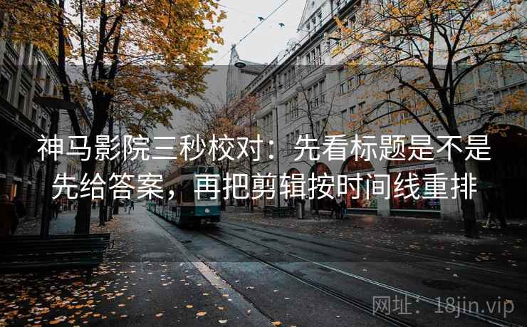 神马影院三秒校对：先看标题是不是先给答案，再把剪辑按时间线重排