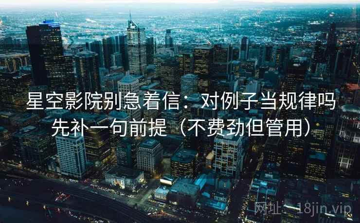 星空影院别急着信：对例子当规律吗先补一句前提（不费劲但管用）
