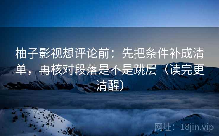 柚子影视想评论前：先把条件补成清单，再核对段落是不是跳层（读完更清醒）