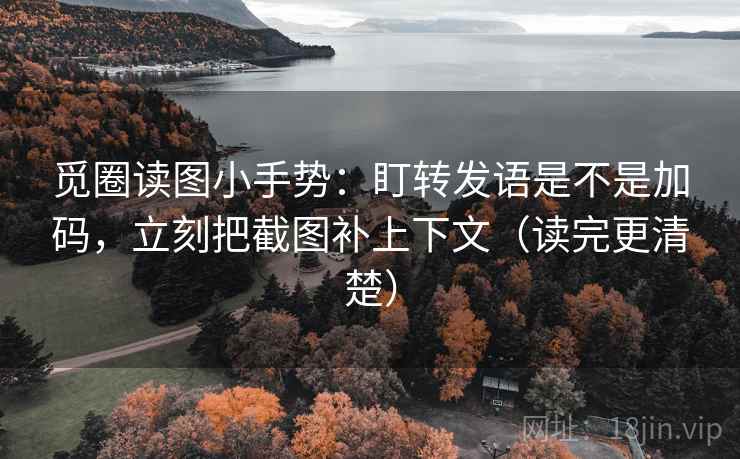 觅圈读图小手势：盯转发语是不是加码，立刻把截图补上下文（读完更清楚）